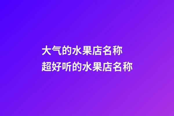 大气的水果店名称 超好听的水果店名称-第1张-店铺起名-玄机派